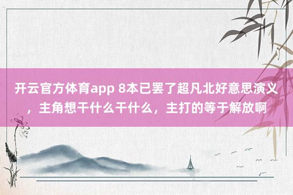 开云官方体育app 8本已罢了超凡北好意思演义，主角想干什么干什么，主打的等于解放啊