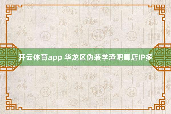开云体育app 华龙区伪装学渣吧唧店IP多