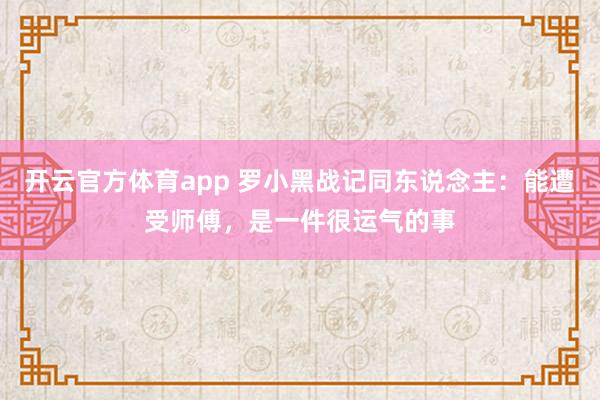 开云官方体育app 罗小黑战记同东说念主：能遭受师傅，是一件很运气的事