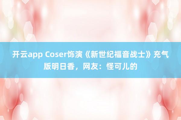 开云app Coser饰演《新世纪福音战士》充气版明日香，网友：怪可儿的