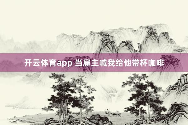 开云体育app 当雇主喊我给他带杯咖啡