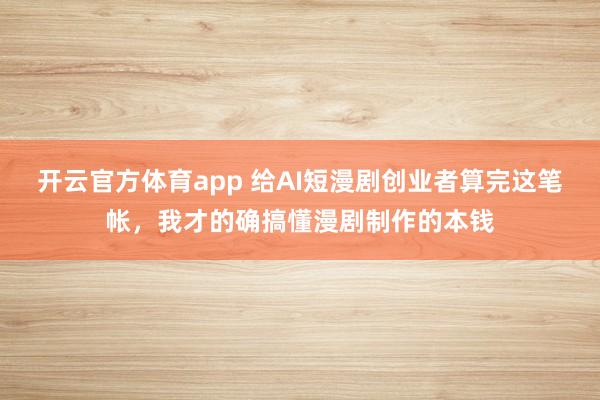 开云官方体育app 给AI短漫剧创业者算完这笔帐，我才的确搞懂漫剧制作的本钱
