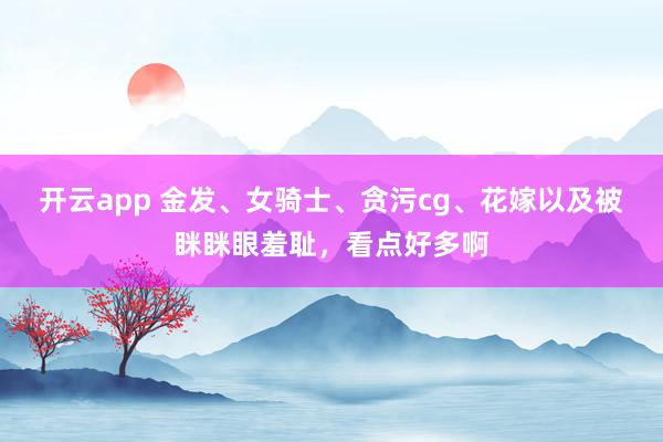 开云app 金发、女骑士、贪污cg、花嫁以及被眯眯眼羞耻，看点好多啊