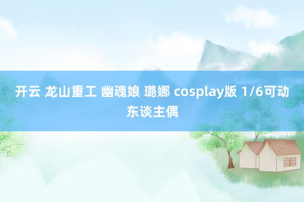 开云 龙山重工 幽魂娘 璐娜 cosplay版 1/6可动东谈主偶
