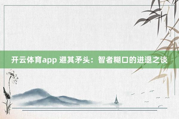 开云体育app 避其矛头：智者糊口的进退之谈