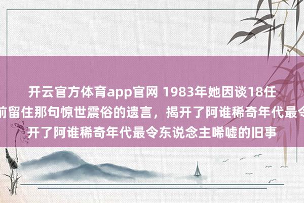 开云官方体育app官网 1983年她因谈18任男友被正法刑，临刑前留住那句惊世震俗的遗言，揭开了阿谁稀奇年代最令东说念主唏嘘的旧事