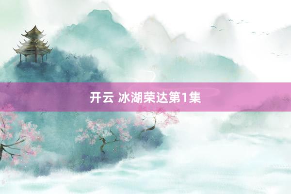 开云 冰湖荣达第1集