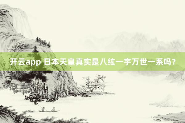 开云app 日本天皇真实是八纮一宇万世一系吗？
