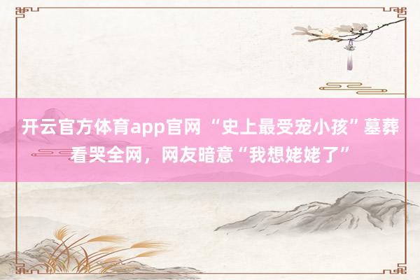 开云官方体育app官网 “史上最受宠小孩”墓葬看哭全网，网友暗意“我想姥姥了”