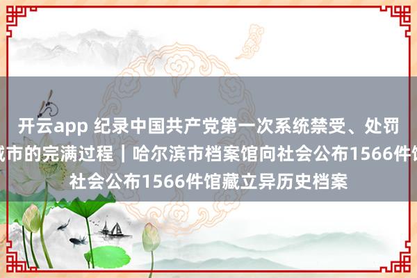 开云app 纪录中国共产党第一次系统禁受、处罚并开辟一座大型城市的完满过程｜哈尔滨市档案馆向社会公布1566件馆藏立异历史档案