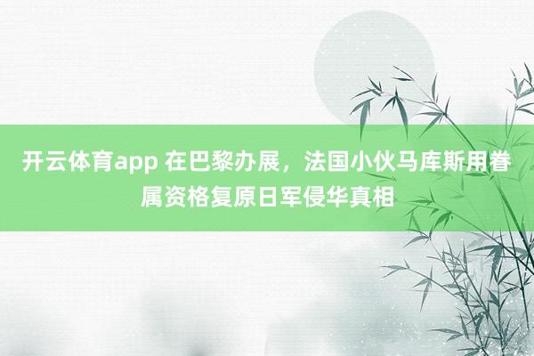 开云体育app 在巴黎办展，法国小伙马库斯用眷属资格复原日军侵华真相