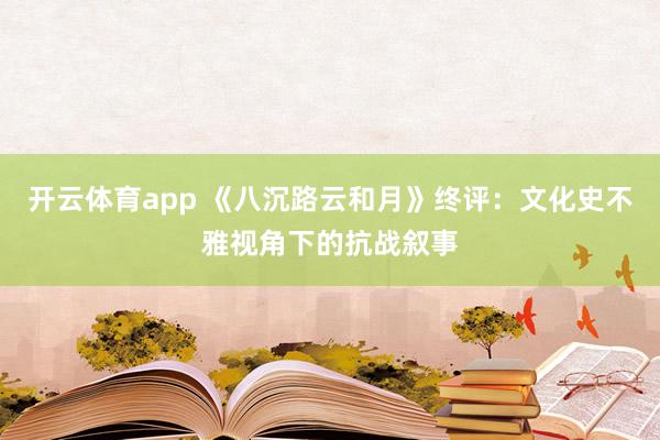 开云体育app 《八沉路云和月》终评：文化史不雅视角下的抗战叙事
