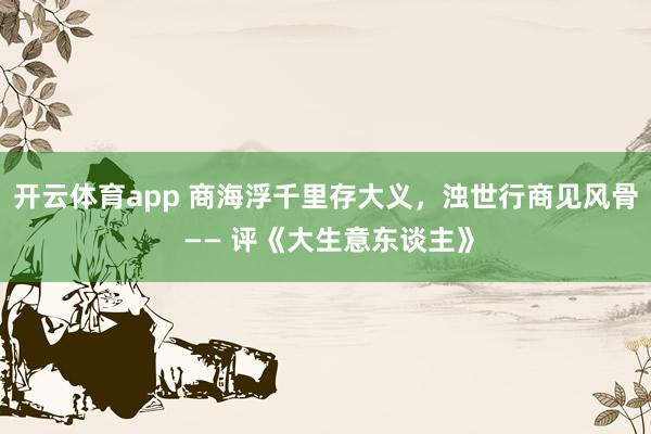 开云体育app 商海浮千里存大义，浊世行商见风骨 —— 评《大生意东谈主》