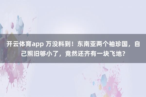 开云体育app 万没料到！东南亚两个袖珍国，自己照旧够小了，竟然还齐有一块飞地？