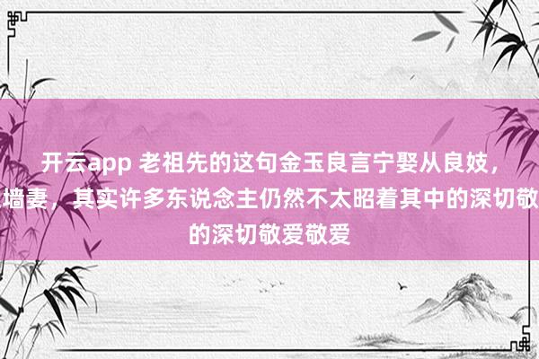 开云app 老祖先的这句金玉良言宁娶从良妓，不娶过墙妻，其实许多东说念主仍然不太昭着其中的深切敬爱敬爱