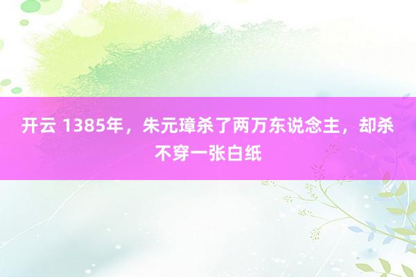 开云 1385年，朱元璋杀了两万东说念主，却杀不穿一张白纸
