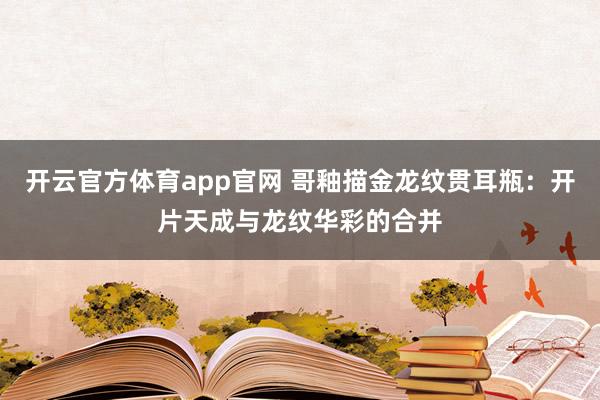 开云官方体育app官网 哥釉描金龙纹贯耳瓶：开片天成与龙纹华彩的合并