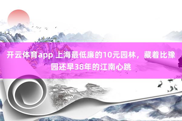 开云体育app 上海最低廉的10元园林，藏着比豫园还早38年的江南心跳