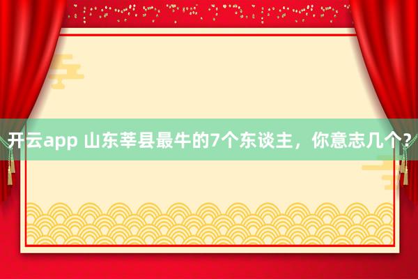 开云app 山东莘县最牛的7个东谈主，你意志几个？