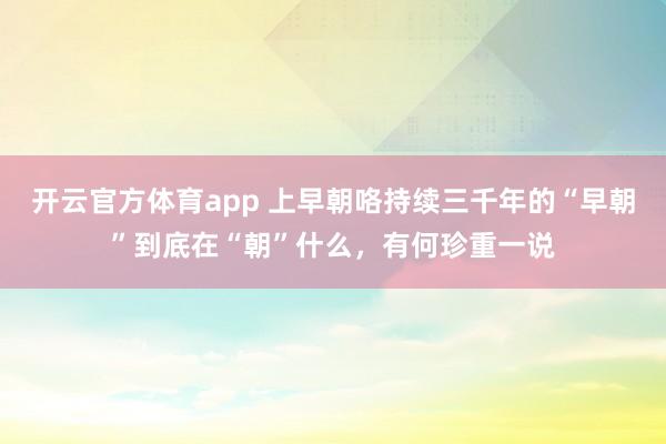 开云官方体育app 上早朝咯持续三千年的“早朝”到底在“朝”什么，有何珍重一说