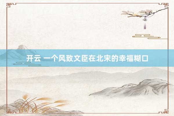 开云 一个风致文臣在北宋的幸福糊口