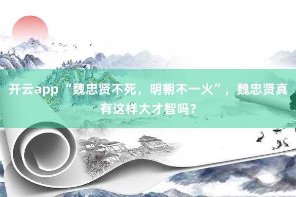 开云app “魏忠贤不死，明朝不一火”，魏忠贤真有这样大才智吗？