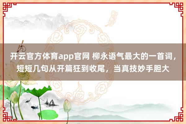 开云官方体育app官网 柳永语气最大的一首词，短短几句从开篇狂到收尾，当真技妙手胆大