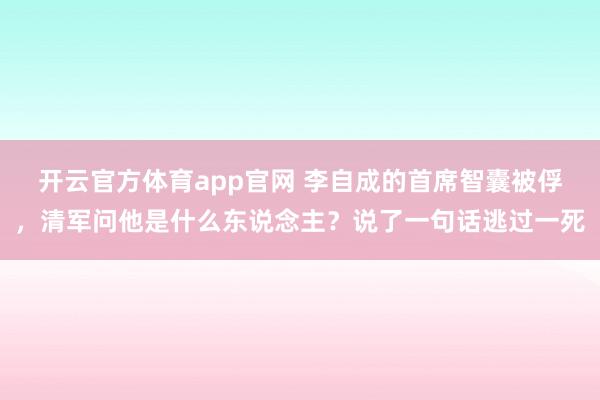 开云官方体育app官网 李自成的首席智囊被俘，清军问他是什么东说念主？说了一句话逃过一死