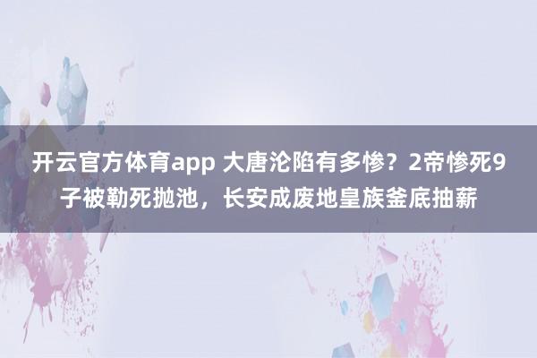 开云官方体育app 大唐沦陷有多惨？2帝惨死9子被勒死抛池，长安成废地皇族釜底抽薪