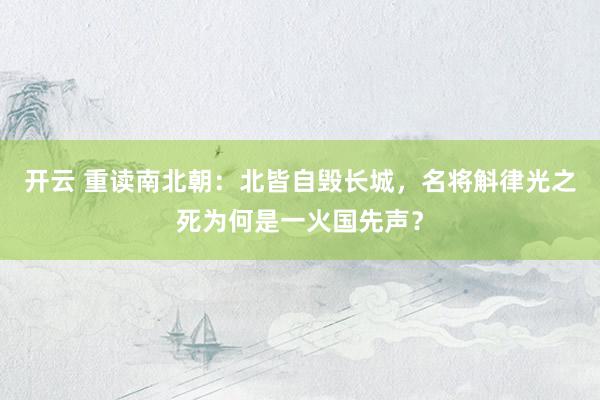 开云 重读南北朝：北皆自毁长城，名将斛律光之死为何是一火国先声？