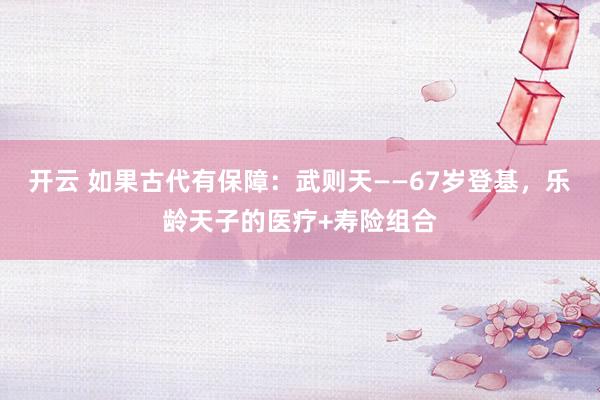 开云 如果古代有保障：武则天——67岁登基，乐龄天子的医疗+寿险组合