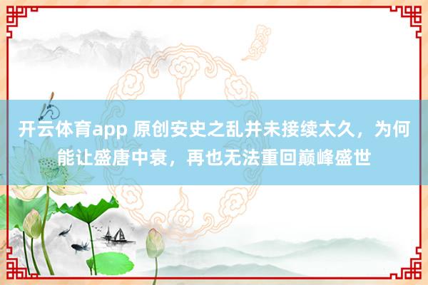 开云体育app 原创安史之乱并未接续太久，为何能让盛唐中衰，再也无法重回巅峰盛世