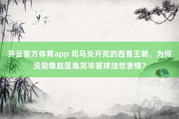 开云官方体育app 司马炎开荒的西晋王朝，为何没能像赵匡胤完毕寰球浊世表情？