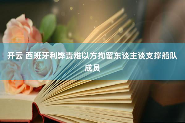开云 西班牙利弊责难以方拘留东谈主谈支撑船队成员