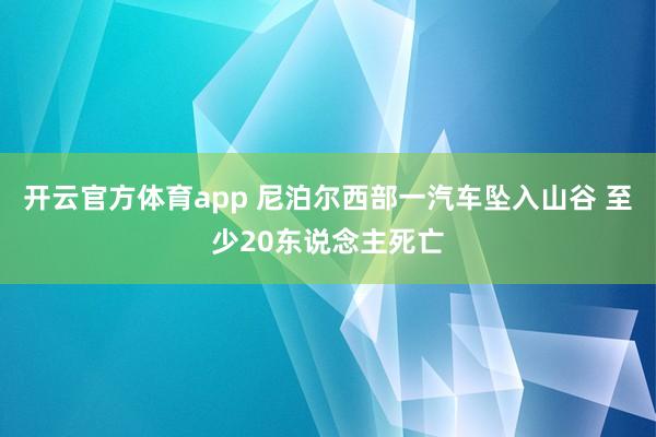 开云官方体育app 尼泊尔西部一汽车坠入山谷 至少20东说念主死亡