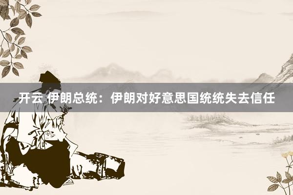 开云 伊朗总统：伊朗对好意思国统统失去信任