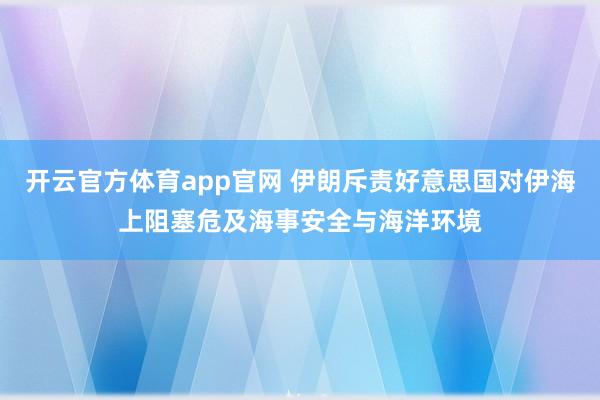 开云官方体育app官网 伊朗斥责好意思国对伊海上阻塞危及海事安全与海洋环境