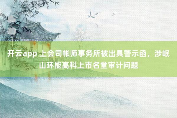 开云app 上会司帐师事务所被出具警示函，涉岷山环能高科上市名堂审计问题