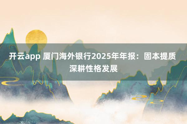 开云app 厦门海外银行2025年年报：固本提质 深耕性格发展