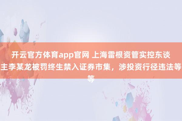 开云官方体育app官网 上海雷根资管实控东谈主李某龙被罚终生禁入证券市集，涉投资行径违法等