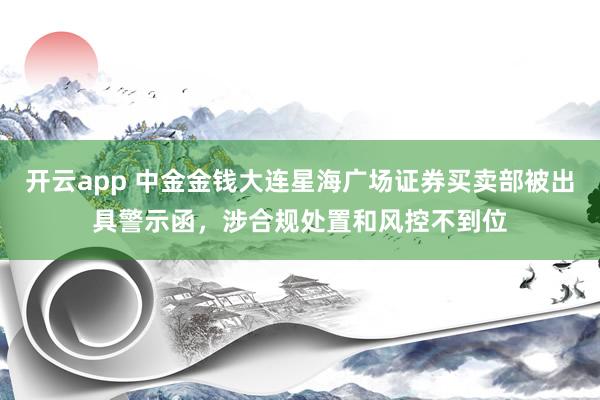 开云app 中金金钱大连星海广场证券买卖部被出具警示函，涉合规处置和风控不到位