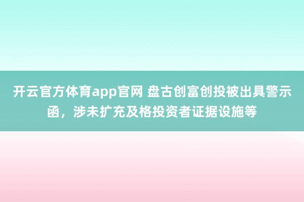 开云官方体育app官网 盘古创富创投被出具警示函，涉未扩充及格投资者证据设施等