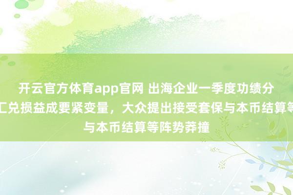 开云官方体育app官网 出海企业一季度功绩分化背后：汇兑损益成要紧变量，大众提出接受套保与本币结算等阵势莽撞