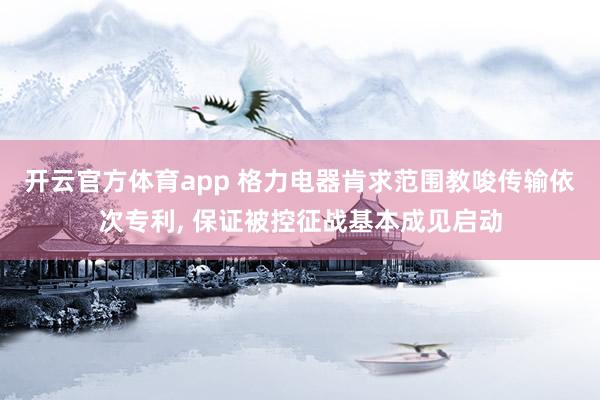 开云官方体育app 格力电器肯求范围教唆传输依次专利, 保证被控征战基本成见启动
