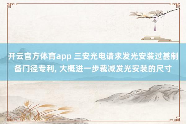 开云官方体育app 三安光电请求发光安装过甚制备门径专利, 大概进一步裁减发光安装的尺寸