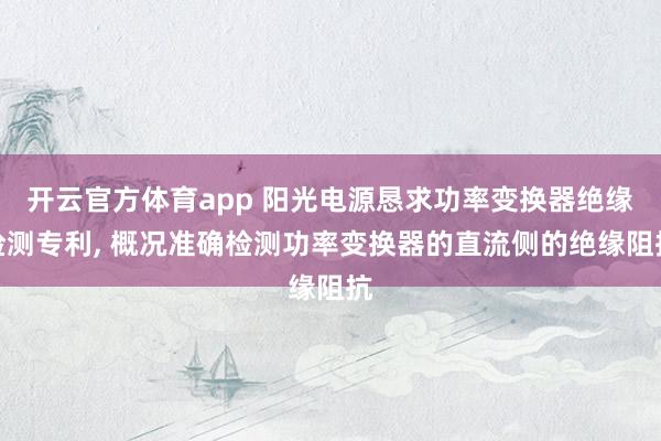 开云官方体育app 阳光电源恳求功率变换器绝缘检测专利, 概况准确检测功率变换器的直流侧的绝缘阻抗