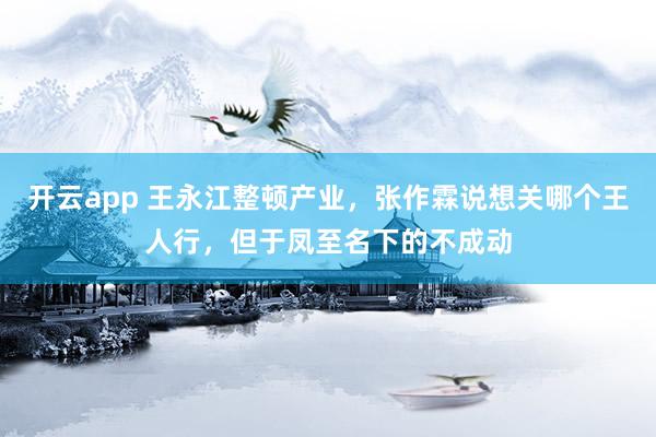 开云app 王永江整顿产业，张作霖说想关哪个王人行，但于凤至名下的不成动