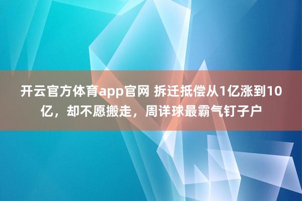 开云官方体育app官网 拆迁抵偿从1亿涨到10亿，却不愿搬走，周详球最霸气钉子户