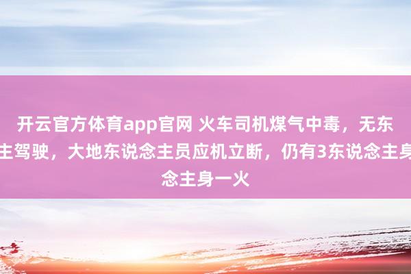 开云官方体育app官网 火车司机煤气中毒，无东说念主驾驶，大地东说念主员应机立断，仍有3东说念主身一火