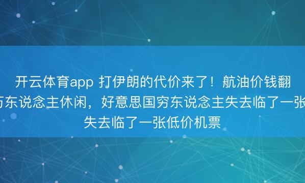 开云体育app 打伊朗的代价来了！航油价钱翻倍，1.7万东说念主休闲，好意思国穷东说念主失去临了一张低价机票